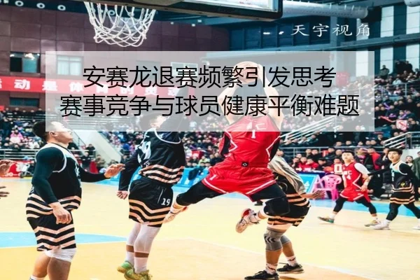 安赛龙退赛频繁引发思考 赛事竞争与球员健康平衡难题